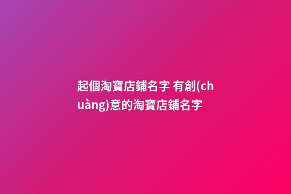 起個淘寶店鋪名字 有創(chuàng)意的淘寶店鋪名字
